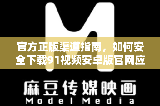 官方正版渠道指南，如何安全下载91视频安卓版官网应用-第1张图片-91国产影视-免费观看下载