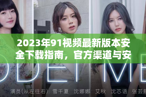 2023年91视频最新版本安全下载指南，官方渠道与安装教程全解析-第1张图片-91国产影视-免费观看下载