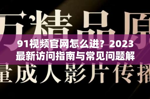 91视频官网怎么进？2023最新访问指南与常见问题解答-第1张图片-91国产影视-免费观看下载