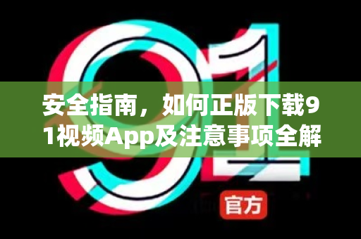 安全指南，如何正版下载91视频App及注意事项全解析-第1张图片-91国产影视-免费观看下载