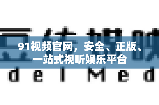 91视频官网,安全、正版、一站式视听娱乐平台-第1张图片-91国产影视-免费观看下载 91视频官网,安全、正版、一站式视听娱乐平台-第1张图片-91国产影视-免费观看下载