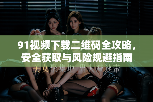 91视频下载二维码全攻略,安全获取与风险规避指南-第1张图片-91国产影视-免费观看下载 91视频下载二维码全攻略,安全获取与风险规避指南-第1张图片-91国产影视-免费观看下载