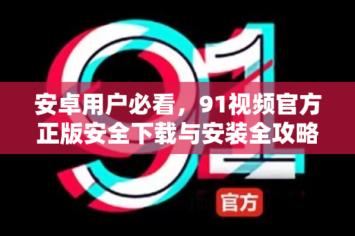 安卓用户必看，91视频官方正版安全下载与安装全攻略-第1张图片-91国产影视-免费观看下载