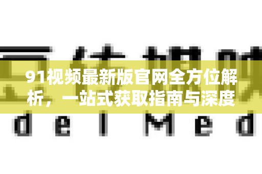91视频最新版官网全方位解析,一站式获取指南与深度体验-第1张图片-91国产影视-免费观看下载 91视频最新版官网全方位解析,一站式获取指南与深度体验-第1张图片-91国产影视-免费观看下载