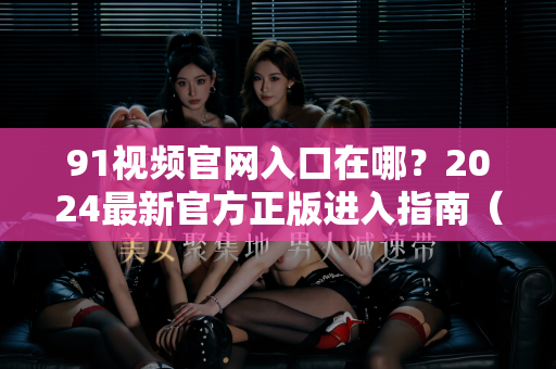 91视频官网入口在哪？2024最新官方正版进入指南（附安全下载攻略）-第1张图片-91国产影视-免费观看下载