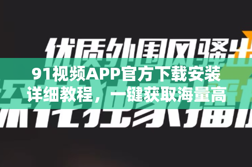 91视频APP官方下载安装详细教程，一键获取海量高清影视资源-第1张图片-91国产影视-免费观看下载