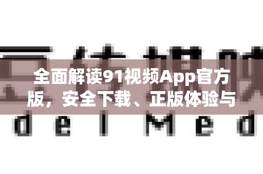 全面解读91视频App官方版，安全下载、正版体验与使用全攻略-第1张图片-91国产影视-免费观看下载