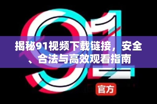 揭秘91视频下载链接，安全、合法与高效观看指南-第1张图片-91国产影视-免费观看下载
