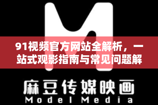 91视频官方网站全解析，一站式观影指南与常见问题解答-第1张图片-91国产影视-免费观看下载