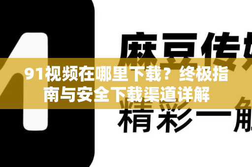 91视频在哪里下载？终极指南与安全下载渠道详解-第1张图片-91国产影视-免费观看下载
