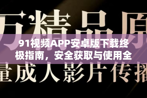 91视频APP安卓版下载终极指南，安全获取与使用全攻略-第1张图片-91国产影视-免费观看下载