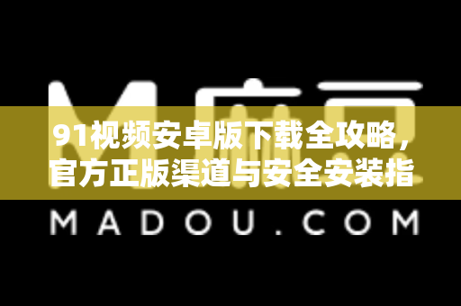 91视频安卓版下载全攻略，官方正版渠道与安全安装指南
