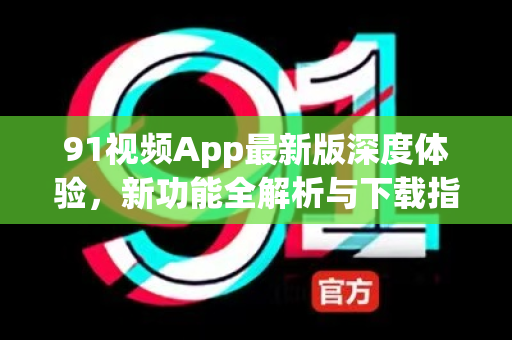 91视频App最新版深度体验，新功能全解析与下载指南