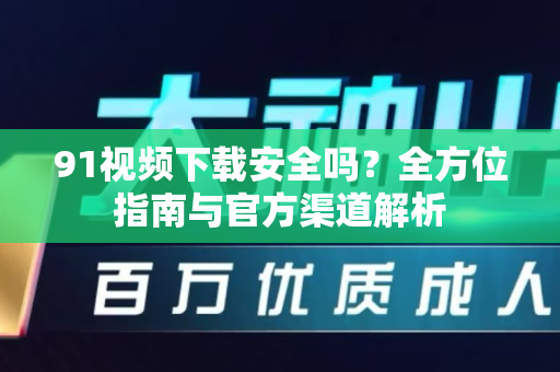 91视频下载安全吗？全方位指南与官方渠道解析