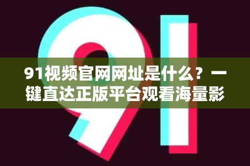 91视频官网网址是什么？一键直达正版平台观看海量影视！-第1张图片-91国产影视-免费观看下载