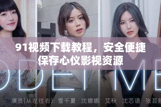91视频下载教程，安全便捷保存心仪影视资源-第1张图片-91国产影视-免费观看下载