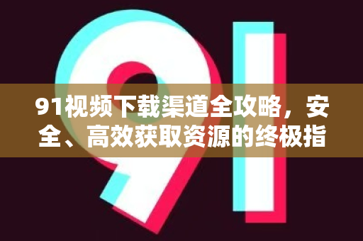 91视频下载渠道全攻略，安全、高效获取资源的终极指南-第1张图片-91国产影视-免费观看下载